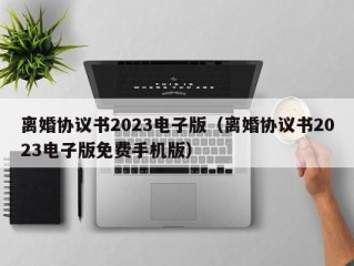 离婚协议书2023电子版（离婚协议书2023电子版免费手机版）