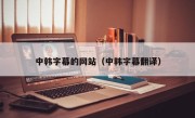 中韩字幕的网站（中韩字幕翻译）