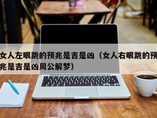 女人左眼跳的预兆是吉是凶（女人右眼跳的预兆是吉是凶周公解梦）