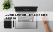 aed是什么急救设备（AED是什么急救设备的简称）