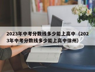 2023年中考分数线多少能上高中（2023年中考分数线多少能上高中徐州）