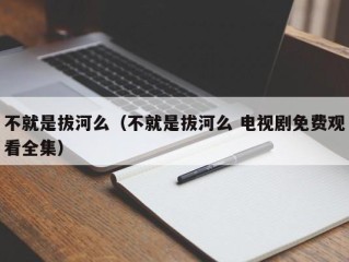 不就是拔河么（不就是拔河么 电视剧免费观看全集）