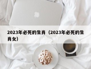 2023年必死的生肖（2023年必死的生肖女）