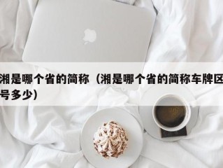 湘是哪个省的简称（湘是哪个省的简称车牌区号多少）