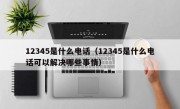 12345是什么电话（12345是什么电话可以解决哪些事情）