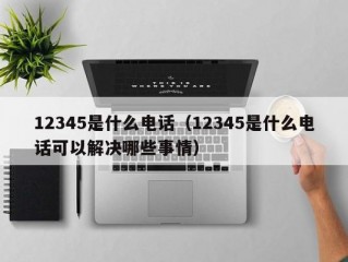 12345是什么电话（12345是什么电话可以解决哪些事情）