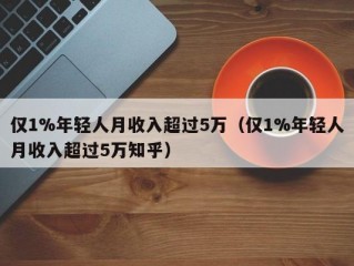 仅1%年轻人月收入超过5万（仅1%年轻人月收入超过5万知乎）