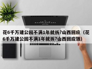 花6千万建公园不满1年就拆?山西回应（花6千万建公园不满1年就拆?山西回应饿）