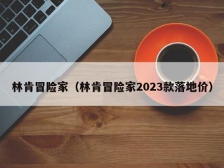 林肯冒险家（林肯冒险家2023款落地价）