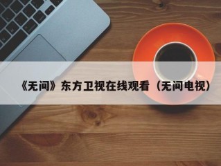 《无间》东方卫视在线观看（无间电视）