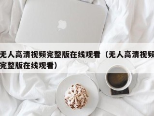 无人高清视频完整版在线观看（无人高清视频完整版在线观看）