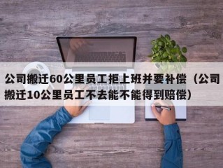 公司搬迁60公里员工拒上班并要补偿（公司搬迁10公里员工不去能不能得到赔偿）