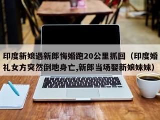 印度新娘遇新郎悔婚跑20公里抓回（印度婚礼女方突然倒地身亡,新郎当场娶新娘妹妹）