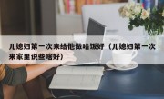 儿媳妇第一次来给他做啥饭好（儿媳妇第一次来家里说些啥好）