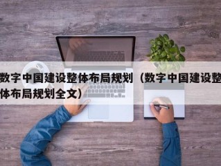 数字中国建设整体布局规划（数字中国建设整体布局规划全文）