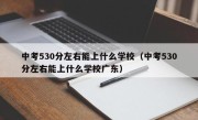 中考530分左右能上什么学校（中考530分左右能上什么学校广东）