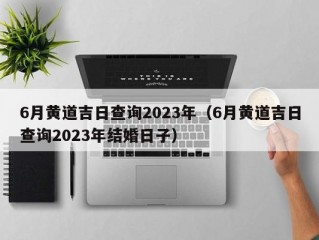 6月黄道吉日查询2023年（6月黄道吉日查询2023年结婚日子）