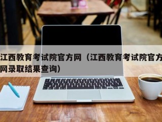 江西教育考试院官方网（江西教育考试院官方网录取结果查询）