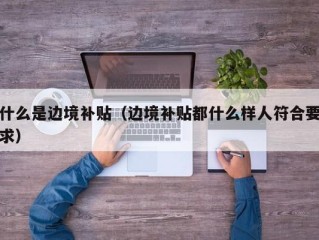 什么是边境补贴（边境补贴都什么样人符合要求）