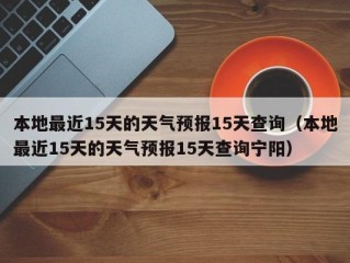 本地最近15天的天气预报15天查询（本地最近15天的天气预报15天查询宁阳）