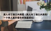 男人动了情三大表现（男人动了情三大表现!一个男人爱不爱你身体最诚实）