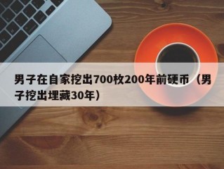 男子在自家挖出700枚200年前硬币（男子挖出埋藏30年）