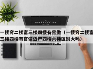 一楼穷二楼富三楼四楼有官做（一楼穷二楼富三楼四楼有官做边户四楼六楼区别大吗）