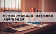 男子头疼自己针灸扎破心脏（针灸扎头会扎到大脑吗?生命危险吗）