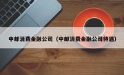 中邮消费金融公司（中邮消费金融公司待遇）