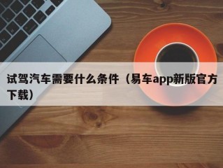 试驾汽车需要什么条件（易车app新版官方下载）