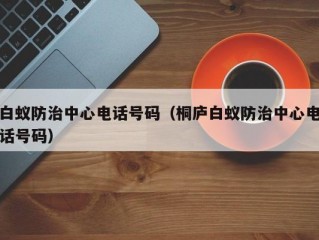 白蚁防治中心电话号码（桐庐白蚁防治中心电话号码）