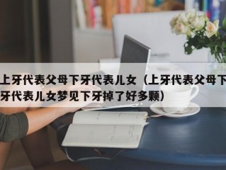 上牙代表父母下牙代表儿女（上牙代表父母下牙代表儿女梦见下牙掉了好多颗）