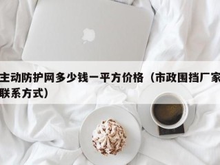 主动防护网多少钱一平方价格（市政围挡厂家联系方式）