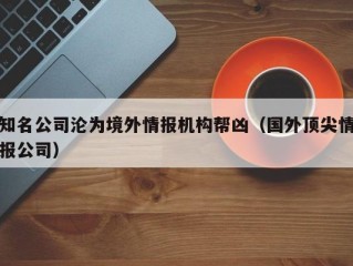 知名公司沦为境外情报机构帮凶（国外顶尖情报公司）