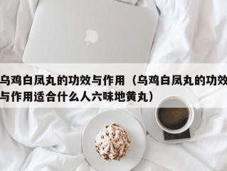 乌鸡白凤丸的功效与作用（乌鸡白凤丸的功效与作用适合什么人六味地黄丸）