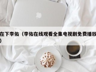 在下李佑（李佑在线观看全集电视剧免费播放）