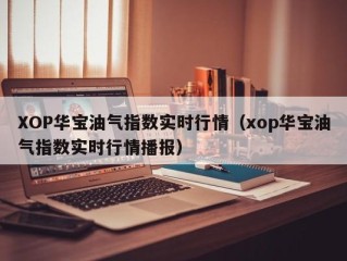 XOP华宝油气指数实时行情（xop华宝油气指数实时行情播报）