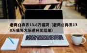 老两口弄丢13.8万痛哭（老两口弄丢138万痛哭大乐透开奖结果）