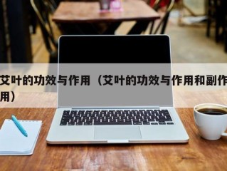 艾叶的功效与作用（艾叶的功效与作用和副作用）