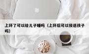 上环了可以给儿子睡吗（上环后可以接送孩子吗）