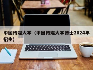 中国传媒大学（中国传媒大学博士2024年招生）