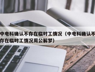 中电科确认不存在临时工情况（中电科确认不存在临时工情况周公解梦）