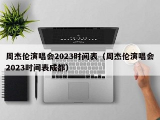 周杰伦演唱会2023时间表（周杰伦演唱会2023时间表成都）