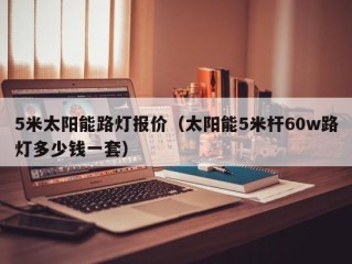 5米太阳能路灯报价（太阳能5米杆60w路灯多少钱一套）