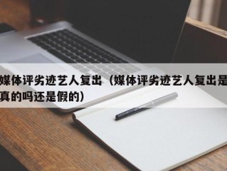 媒体评劣迹艺人复出（媒体评劣迹艺人复出是真的吗还是假的）