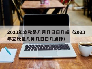 2023年立秋是几月几日日几点（2023年立秋是几月几日日几点钟）