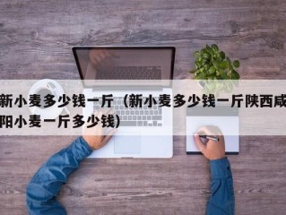 新小麦多少钱一斤（新小麦多少钱一斤陕西咸阳小麦一斤多少钱）