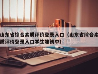 山东省综合素质评价登录入口（山东省综合素质评价登录入口学生端初中）