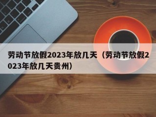 劳动节放假2023年放几天（劳动节放假2023年放几天贵州）