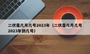 二伏是几月几号2023年（二伏是几月几号2023年到几号）